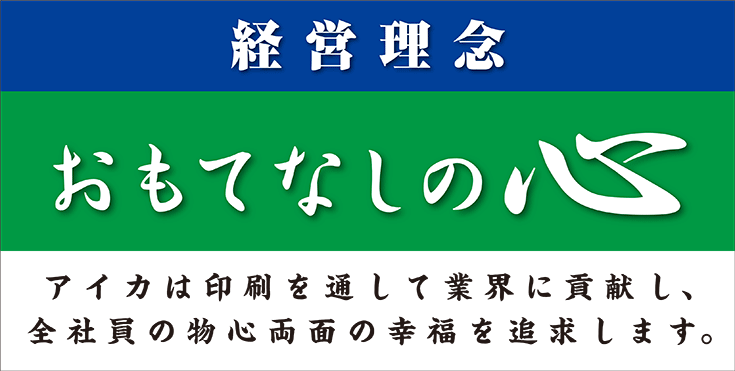 経営理念｜おもてなしの心｜アイカは印刷を通して業界に貢献し、全社員の物心両面の幸福を追求します。